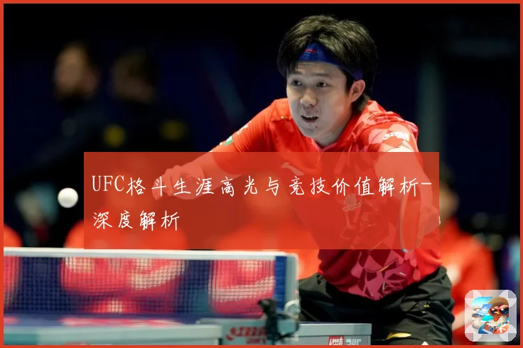 UFC格斗生涯高光与竞技价值解析-深度解析
