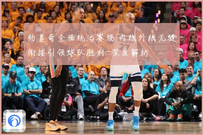 约基奇全面统治赛场 内线外线无缝衔接引领球队胜利-深度解析