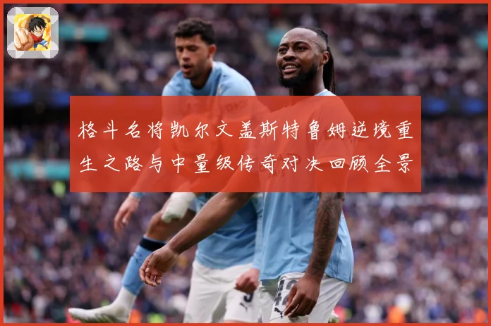 格斗名将凯尔文盖斯特鲁姆逆境重生之路与中量级传奇对决回顾全景成长观察-深度解析