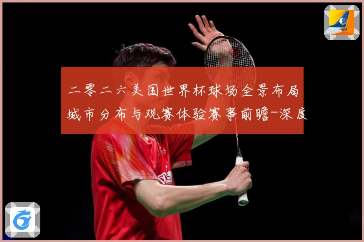 二零二六美国世界杯球场全景布局城市分布与观赛体验赛事前瞻-深度解析