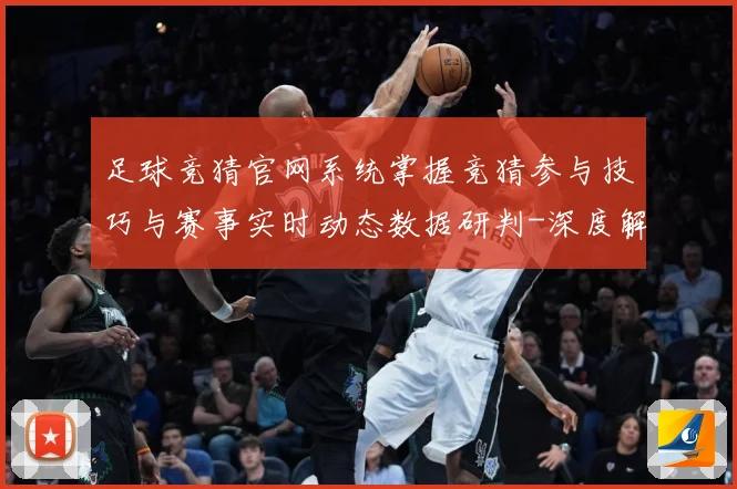 足球竞猜官网系统掌握竞猜参与技巧与赛事实时动态数据研判-深度解析