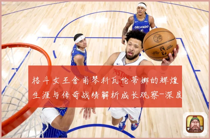 格斗女王舍甫琴科瓦伦蒂娜的辉煌生涯与传奇战绩解析成长观察-深度解析