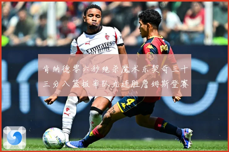 肯纳德零六秒绝杀魔术东契奇三十三分八篮板率队九连胜詹姆斯登赛场复盘-深度解析