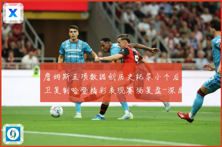 詹姆斯五项数据创历史纪录小个后卫复制哈登精彩表现赛场复盘-深度解析