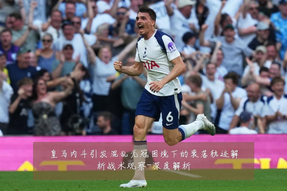 皇马内斗引发混乱无冠困境下的衰落轨迹解析战术观察-深度解析