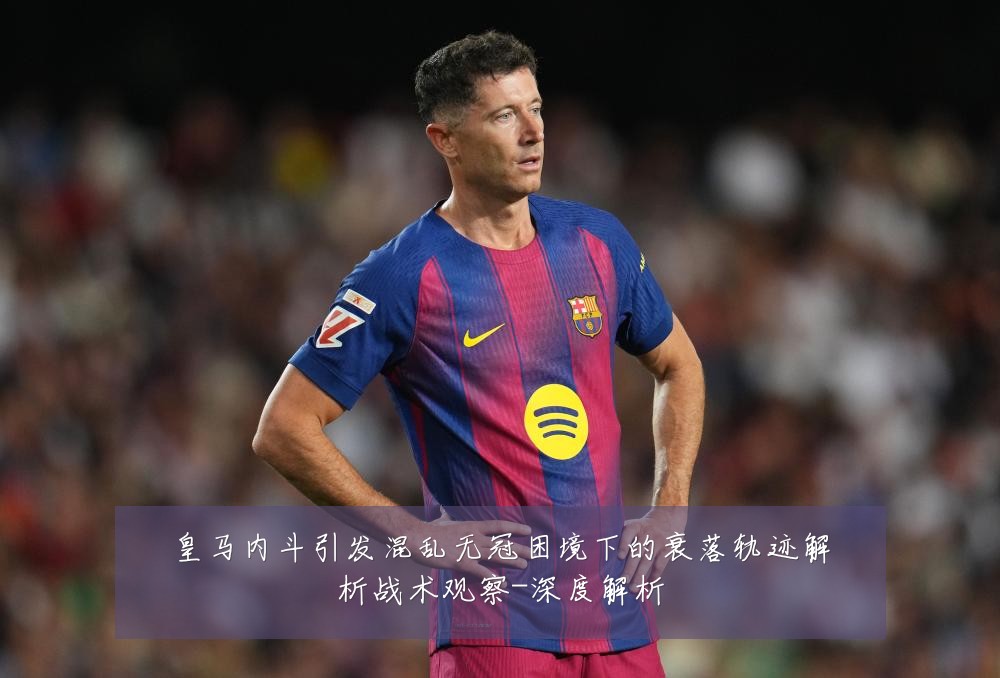 皇马内斗引发混乱无冠困境下的衰落轨迹解析战术观察-深度解析