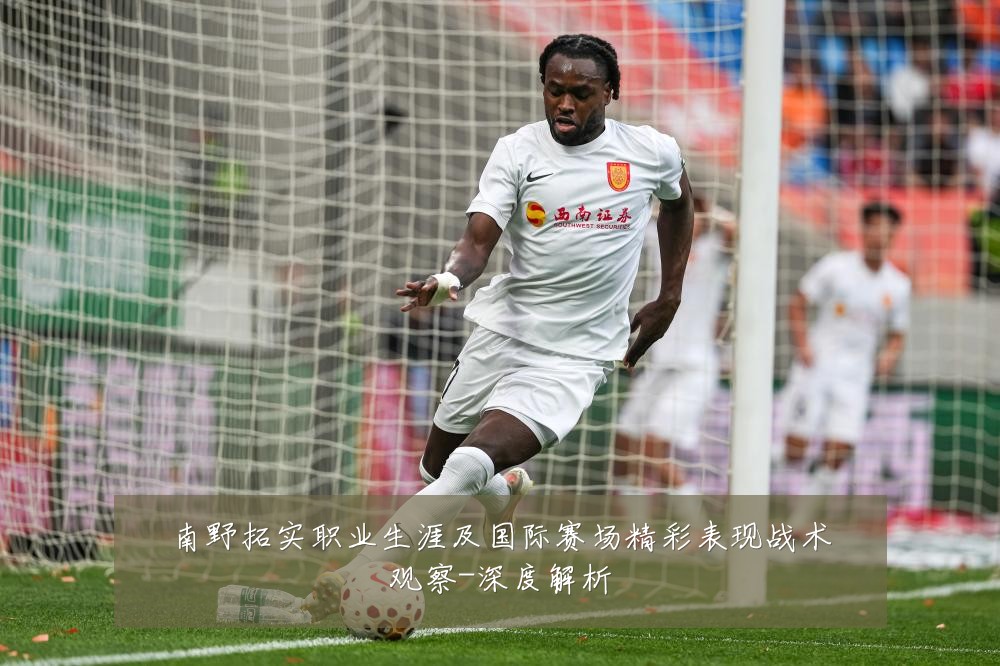 南野拓实职业生涯及国际赛场精彩表现战术观察-深度解析