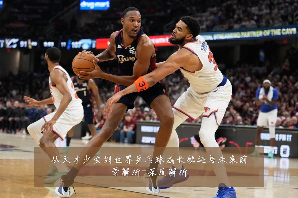 从天才少女到世界乒乓球成长轨迹与未来前景解析-深度解析