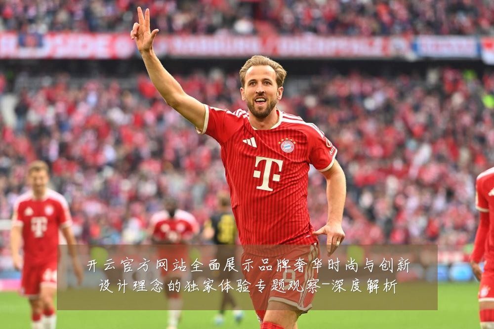 开云官方网站全面展示品牌奢华时尚与创新设计理念的独家体验专题观察-深度解析