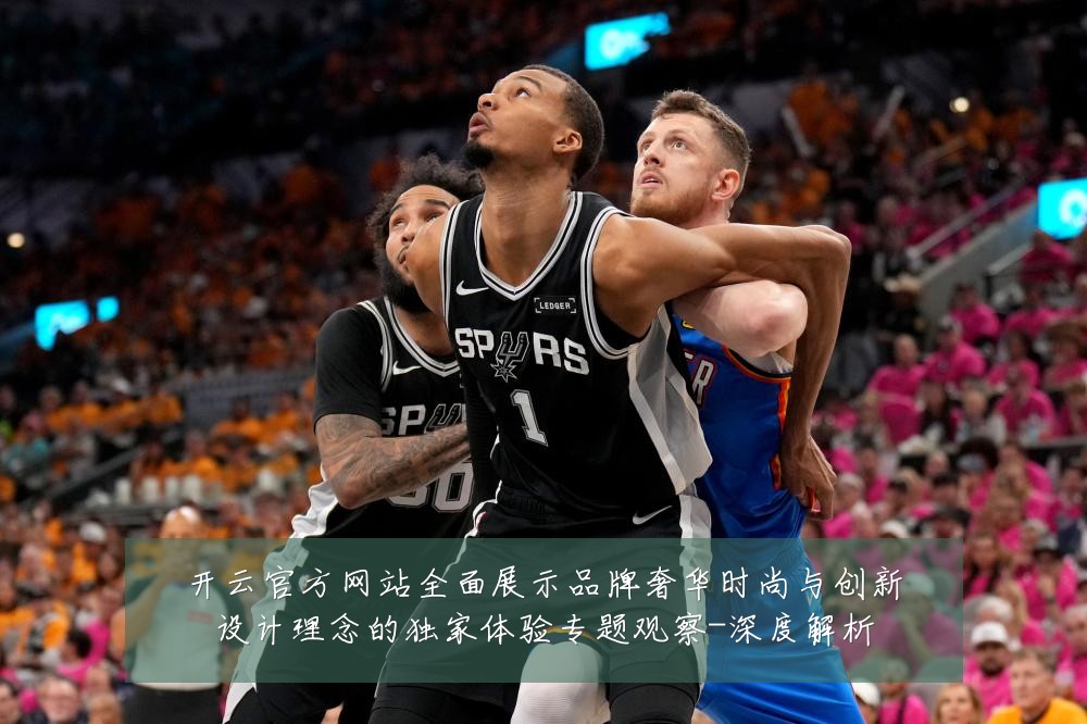 开云官方网站全面展示品牌奢华时尚与创新设计理念的独家体验专题观察-深度解析