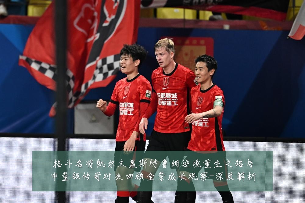 格斗名将凯尔文盖斯特鲁姆逆境重生之路与中量级传奇对决回顾全景成长观察-深度解析