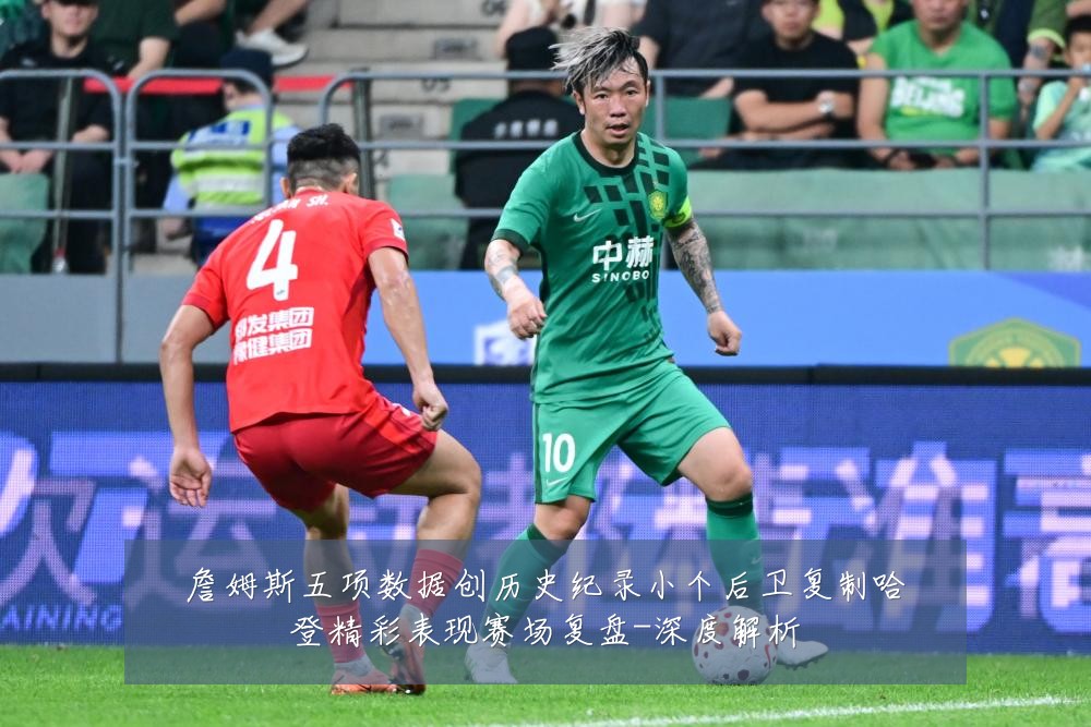 詹姆斯五项数据创历史纪录小个后卫复制哈登精彩表现赛场复盘-深度解析